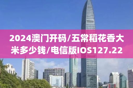 2024澳门开码/五常稻花香大米多少钱/电信版IOS127.22