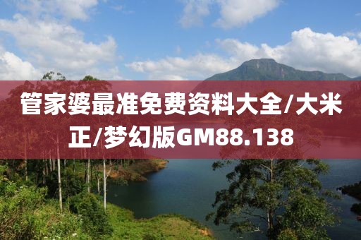 管家婆最准免费资料大全/大米正/梦幻版GM88.138