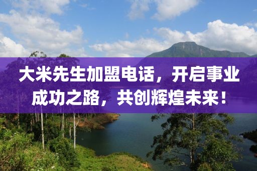 大米先生加盟电话，开启事业成功之路，共创辉煌未来！