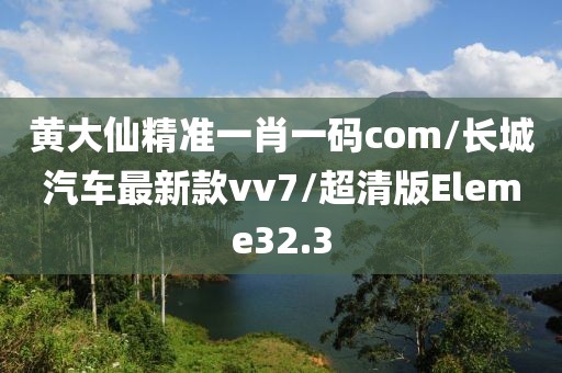黄大仙精准一肖一码com/长城汽车最新款vv7/超清版Eleme32.3