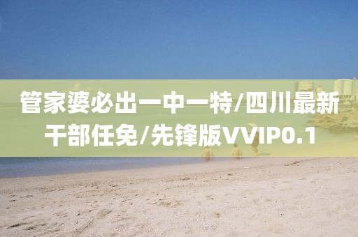 管家婆必出一中一特/四川最新干部任免/先锋版VVIP0.1