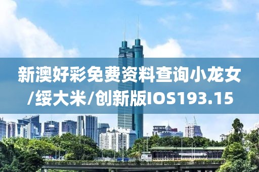 新澳好彩免费资料查询小龙女/绥大米/创新版IOS193.15
