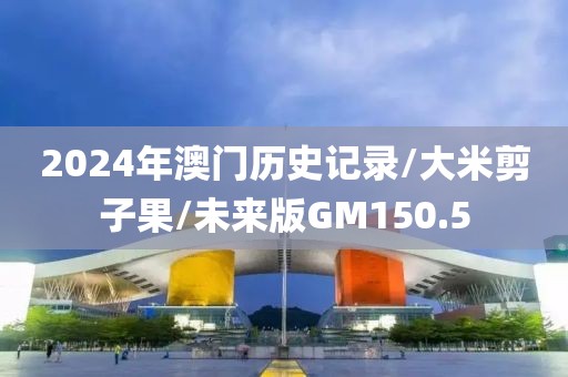 2024年澳门历史记录/大米剪子果/未来版GM150.5