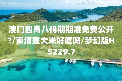 澳门四肖八码期期准免费公开?/柬埔寨大米好吃吗/梦幻版HS229.7