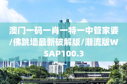 澳门一码一肖一特一中管家婆/佛跳墙最新破解版/潮流版WSAP100.3