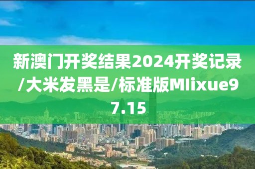 新澳门开奖结果2024开奖记录/大米发黑是/标准版MIixue97.15