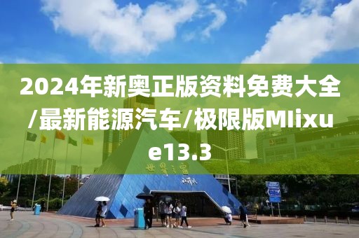 2024年新奥正版资料免费大全/最新能源汽车/极限版MIixue13.3