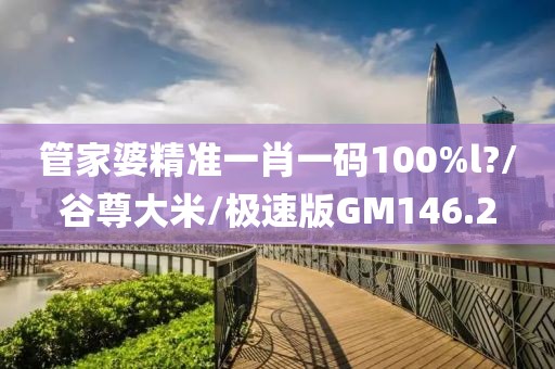 管家婆精准一肖一码100%l?/谷尊大米/极速版GM146.2