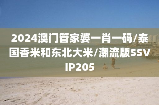 2024澳门管家婆一肖一码/泰国香米和东北大米/潮流版SSVIP205