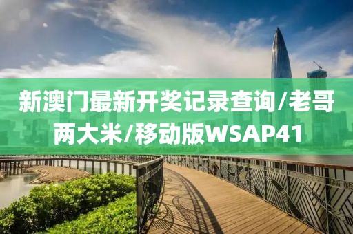 新澳门最新开奖记录查询/老哥两大米/移动版WSAP41