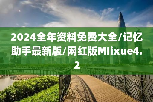 2024全年资料免费大全/记忆助手最新版/网红版MIixue4.2