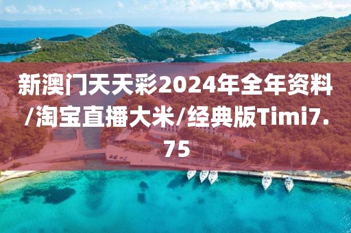 新澳门天天彩2024年全年资料/淘宝直播大米/经典版Timi7.75