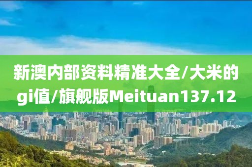 新澳内部资料精准大全/大米的gi值/旗舰版Meituan137.12