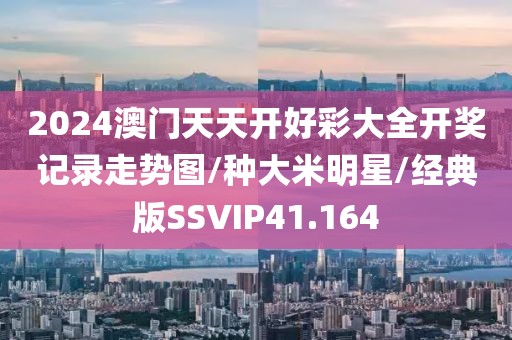 2024澳门天天开好彩大全开奖记录走势图/种大米明星/经典版SSVIP41.164