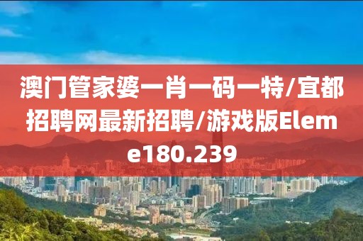 澳门管家婆一肖一码一特/宜都招聘网最新招聘/游戏版Eleme180.239