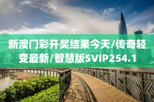 新澳门彩开奖结果今天/传奇轻变最新/智慧版SVIP254.1