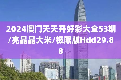 2024澳门天天开好彩大全53期/亮晶晶大米/极限版Hdd29.88