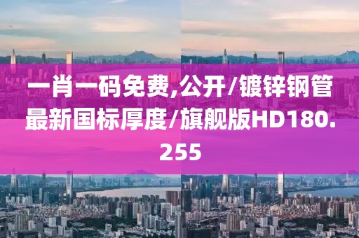 一肖一码免费,公开/镀锌钢管最新国标厚度/旗舰版HD180.255