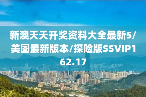 新澳天天开奖资料大全最新5/美图最新版本/探险版SSVIP162.17