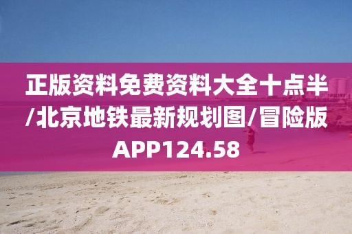 正版资料免费资料大全十点半/北京地铁最新规划图/冒险版APP124.58