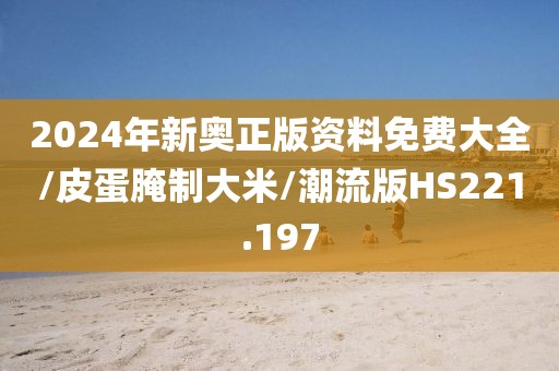 2024年新奥正版资料免费大全/皮蛋腌制大米/潮流版HS221.197
