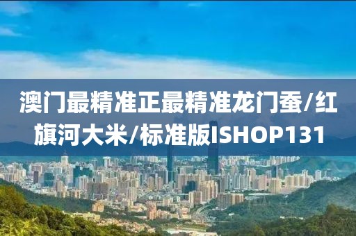 澳门最精准正最精准龙门蚕/红旗河大米/标准版ISHOP131