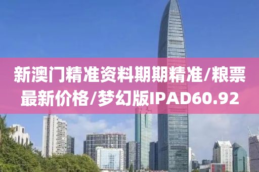 新澳门精准资料期期精准/粮票最新价格/梦幻版IPAD60.92