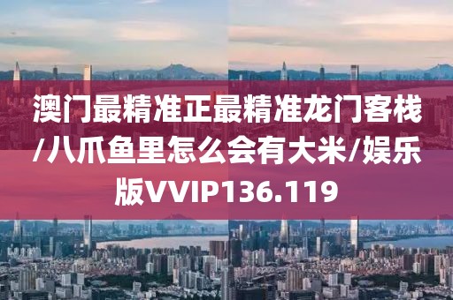 澳门最精准正最精准龙门客栈/八爪鱼里怎么会有大米/娱乐版VVIP136.119