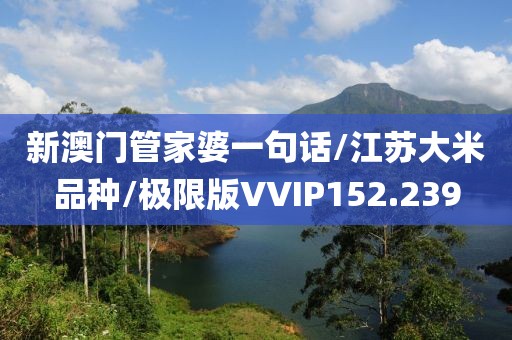 新澳门管家婆一句话/江苏大米品种/极限版VVIP152.239
