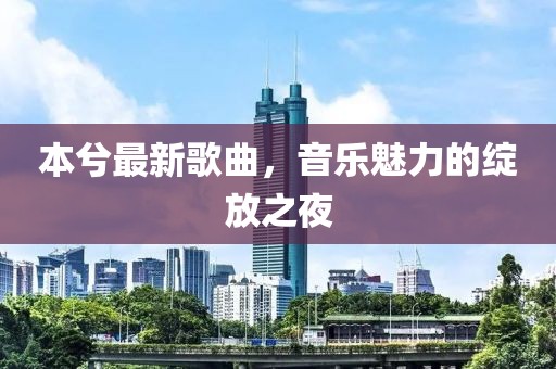 本兮最新歌曲，音乐魅力的绽放之夜