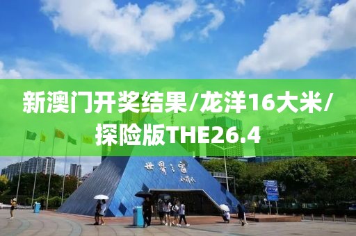 新澳门开奖结果/龙洋16大米/探险版THE26.4
