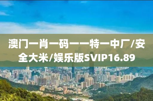 澳门一肖一码一一特一中厂/安全大米/娱乐版SVIP16.89