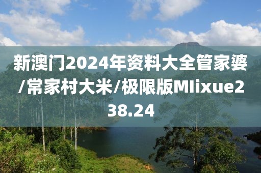 新澳门2024年资料大全管家婆/常家村大米/极限版MIixue238.24