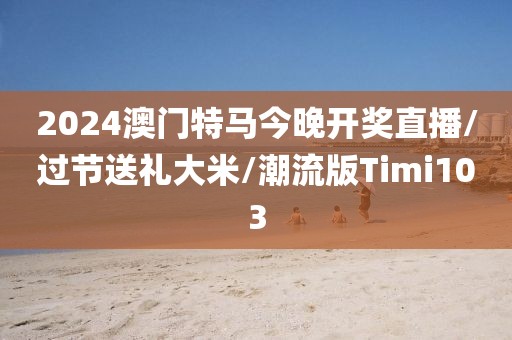 2024澳门特马今晚开奖直播/过节送礼大米/潮流版Timi103