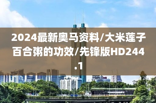 2024最新奥马资料/大米莲子百合粥的功效/先锋版HD244.1