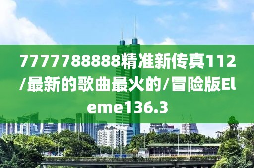 7777788888精准新传真112/最新的歌曲最火的/冒险版Eleme136.3
