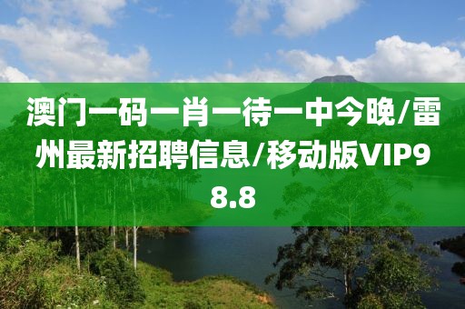 澳门一码一肖一待一中今晚/雷州最新招聘信息/移动版VIP98.8