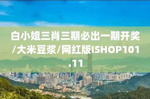 白小姐三肖三期必出一期开奖/大米豆浆/网红版ISHOP101.11