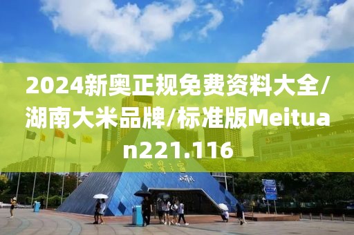 2024新奥正规免费资料大全/湖南大米品牌/标准版Meituan221.116