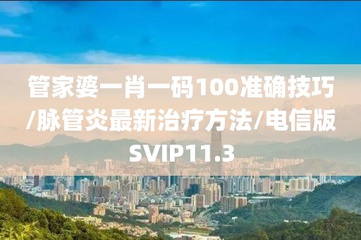管家婆一肖一码100准确技巧/脉管炎最新治疗方法/电信版SVIP11.3