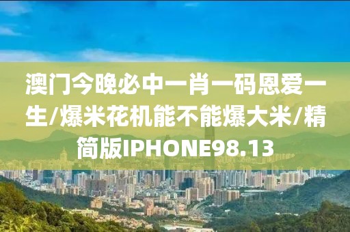 澳门今晚必中一肖一码恩爱一生/爆米花机能不能爆大米/精简版IPHONE98.13
