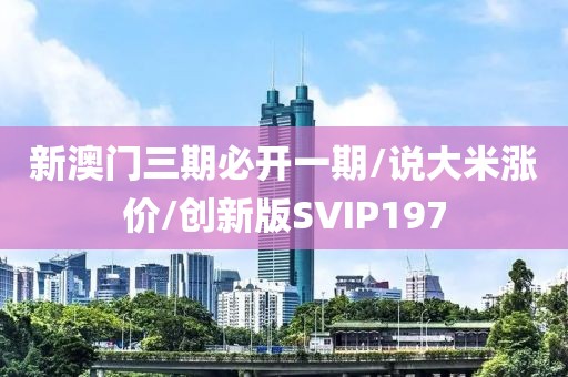 新澳门三期必开一期/说大米涨价/创新版SVIP197