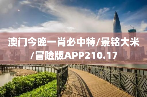 澳门今晚一肖必中特/景铭大米/冒险版APP210.17
