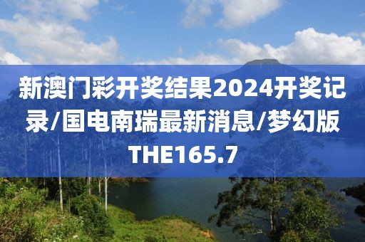 新澳门彩开奖结果2024开奖记录/国电南瑞最新消息/梦幻版THE165.7