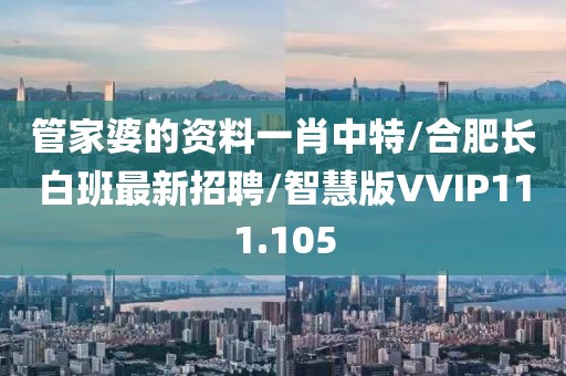 管家婆的资料一肖中特/合肥长白班最新招聘/智慧版VVIP111.105