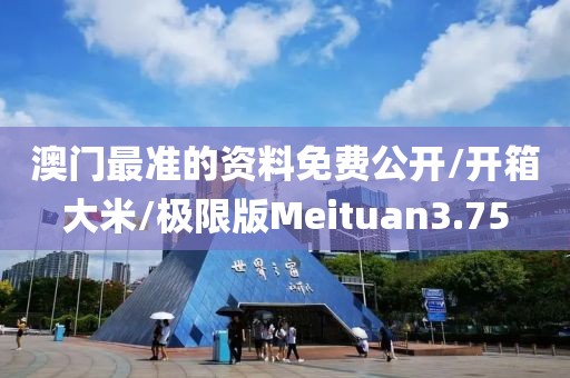 澳门最准的资料免费公开/开箱大米/极限版Meituan3.75