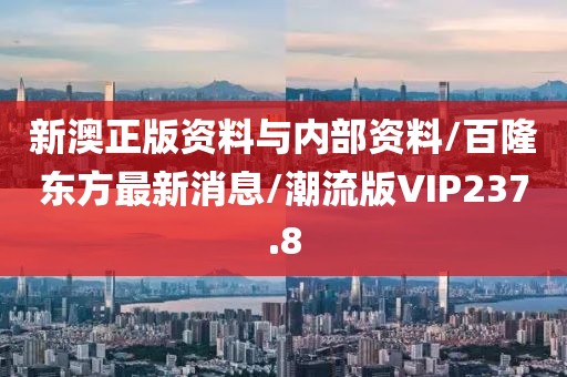 新澳正版资料与内部资料/百隆东方最新消息/潮流版VIP237.8
