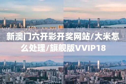 新澳门六开彩开奖网站/大米怎么处理/旗舰版VVIP18