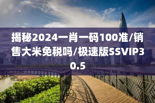 揭秘2024一肖一码100准/销售大米免税吗/极速版SSVIP30.5