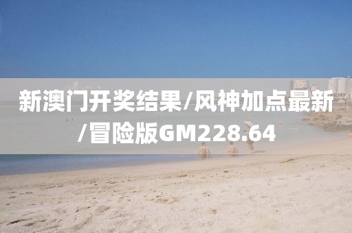 新澳门开奖结果/风神加点最新/冒险版GM228.64